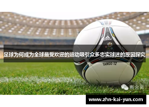 足球为何成为全球最受欢迎的运动吸引众多忠实球迷的原因探究