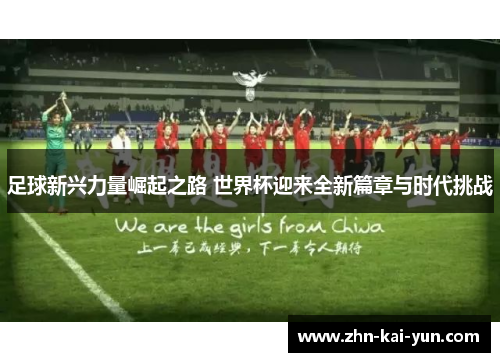 足球新兴力量崛起之路 世界杯迎来全新篇章与时代挑战